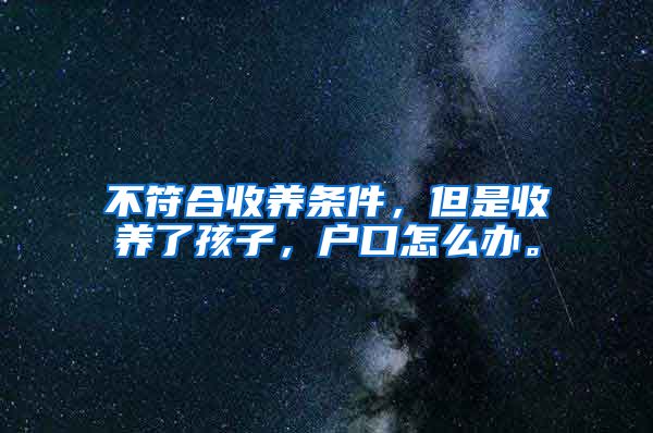 不符合收养条件，但是收养了孩子，户口怎么办。