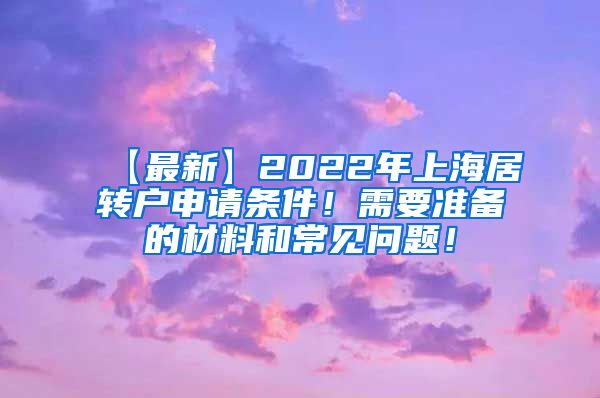 【最新】2022年上海居转户申请条件！需要准备的材料和常见问题！