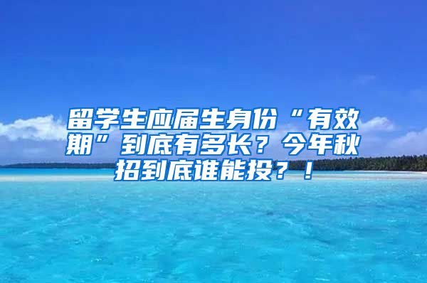 留学生应届生身份“有效期”到底有多长？今年秋招到底谁能投？！