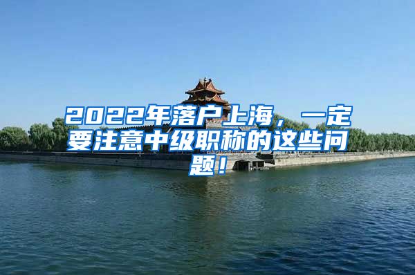 2022年落户上海，一定要注意中级职称的这些问题！