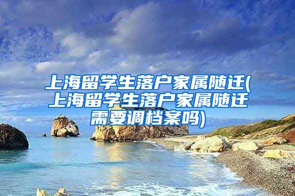 上海留学生落户家属随迁(上海留学生落户家属随迁需要调档案吗)