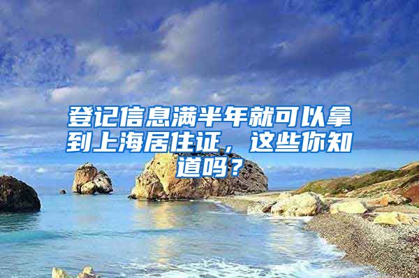 登记信息满半年就可以拿到上海居住证，这些你知道吗？