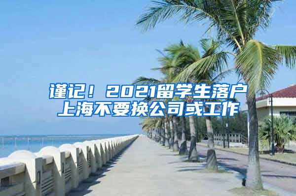 谨记！2021留学生落户上海不要换公司或工作