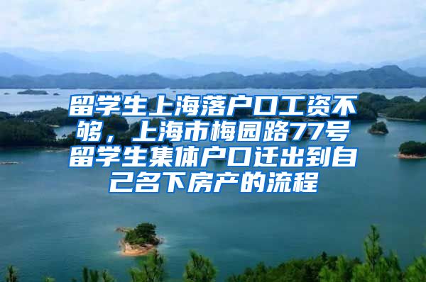 留学生上海落户口工资不够，上海市梅园路77号留学生集体户口迁出到自己名下房产的流程