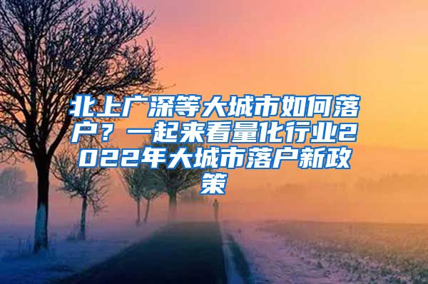 北上广深等大城市如何落户？一起来看量化行业2022年大城市落户新政策