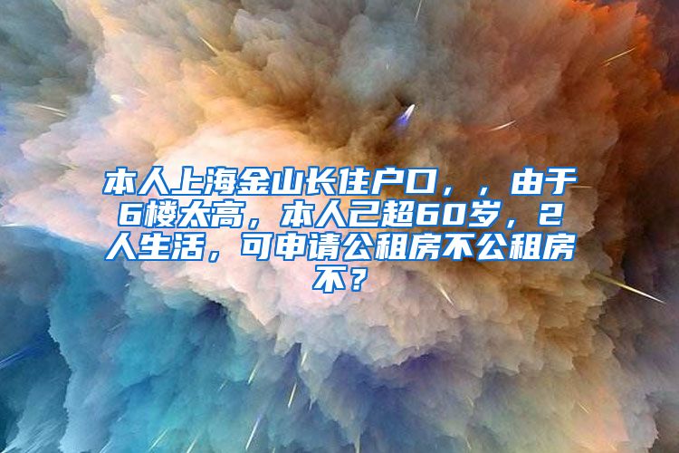 本人上海金山长住户口，，由于6楼太高，本人己超60岁，2人生活，可申请公租房不公租房不？