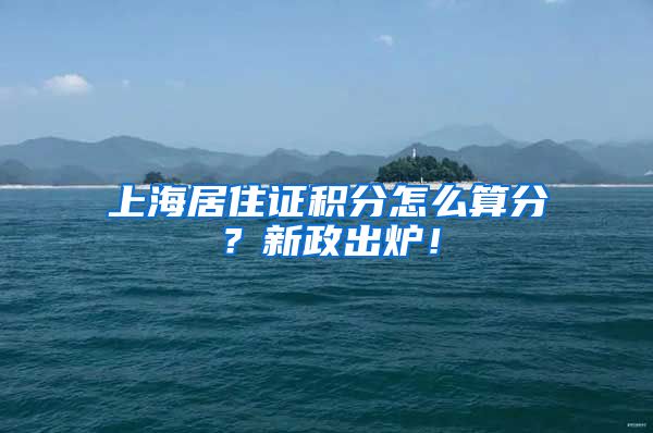 上海居住证积分怎么算分？新政出炉！