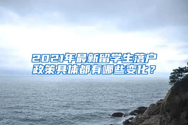 2021年最新留学生落户政策具体都有哪些变化？