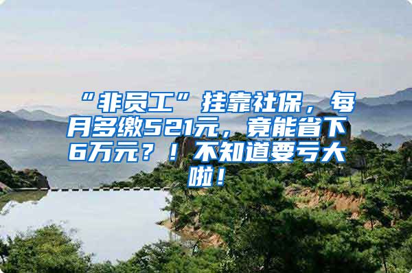 “非员工”挂靠社保，每月多缴521元，竟能省下6万元？！不知道要亏大啦！