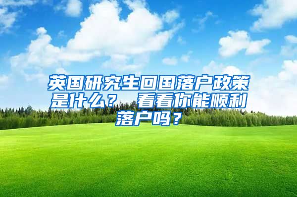 英国研究生回国落户政策是什么？ 看看你能顺利落户吗？