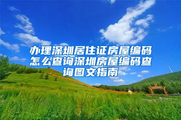 办理深圳居住证房屋编码怎么查询深圳房屋编码查询图文指南