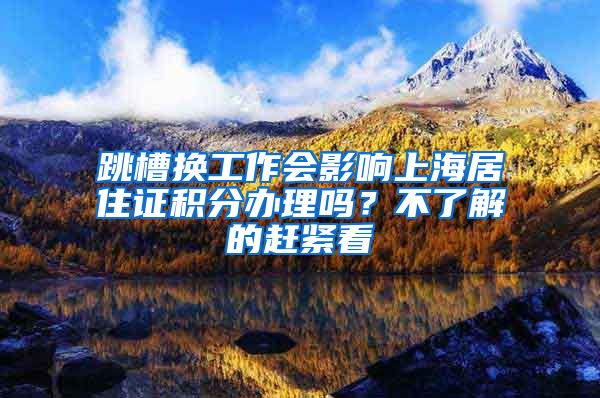 跳槽换工作会影响上海居住证积分办理吗？不了解的赶紧看