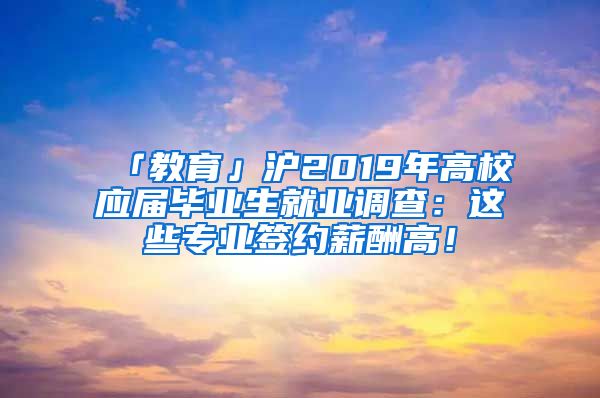 「教育」沪2019年高校应届毕业生就业调查：这些专业签约薪酬高！