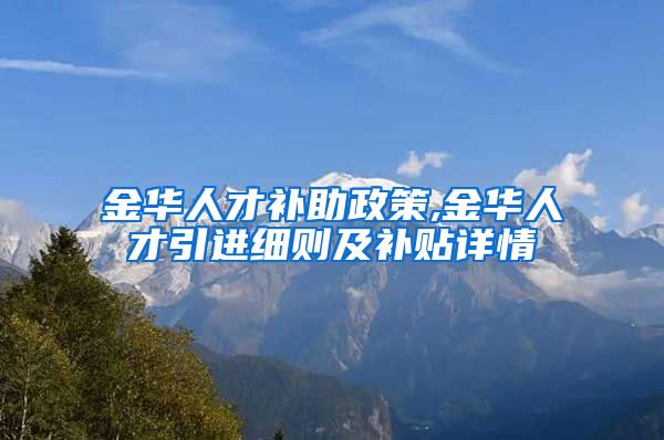 金华人才补助政策,金华人才引进细则及补贴详情