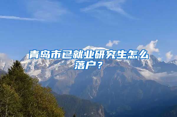 青岛市已就业研究生怎么落户？