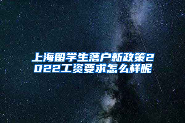 上海留学生落户新政策2022工资要求怎么样呢