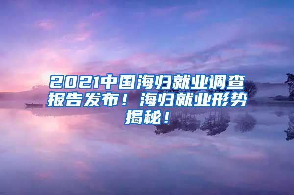 2021中国海归就业调查报告发布！海归就业形势揭秘！