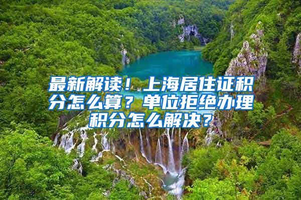 最新解读！上海居住证积分怎么算？单位拒绝办理积分怎么解决？