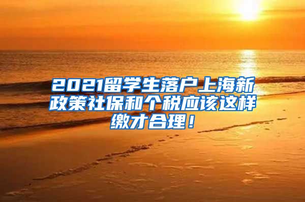 2021留学生落户上海新政策社保和个税应该这样缴才合理！
