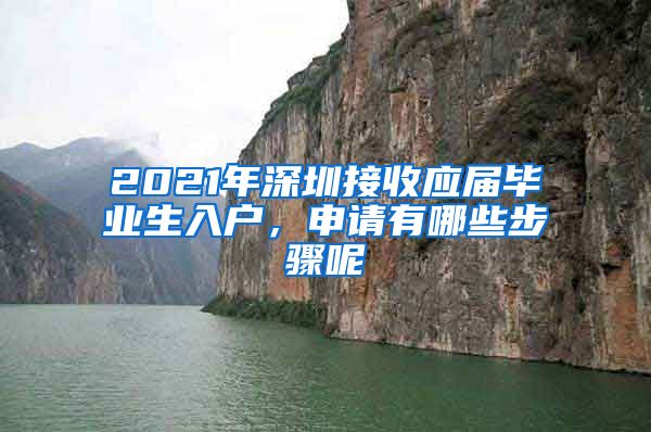 2021年深圳接收应届毕业生入户，申请有哪些步骤呢