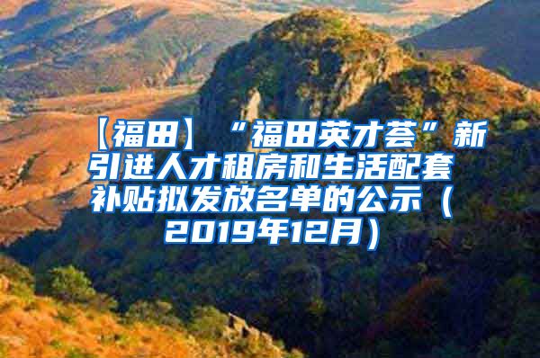 【福田】“福田英才荟”新引进人才租房和生活配套补贴拟发放名单的公示（2019年12月）