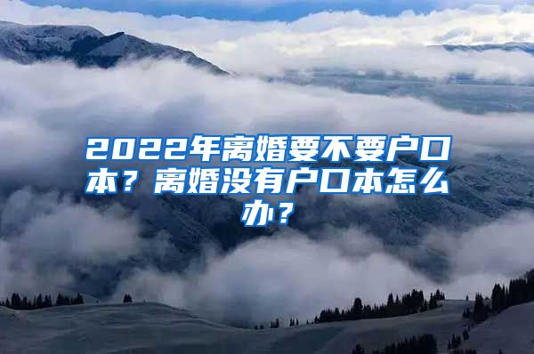 2022年离婚要不要户口本？离婚没有户口本怎么办？