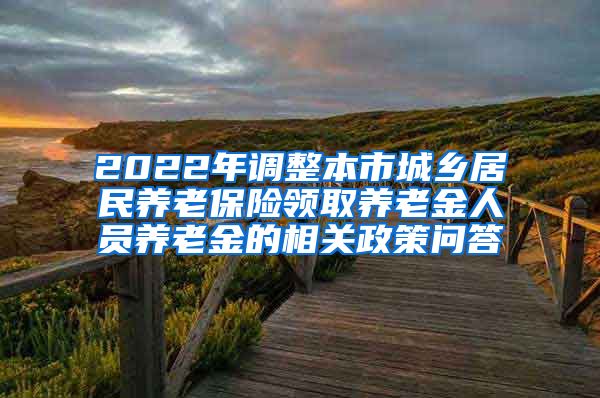 2022年调整本市城乡居民养老保险领取养老金人员养老金的相关政策问答