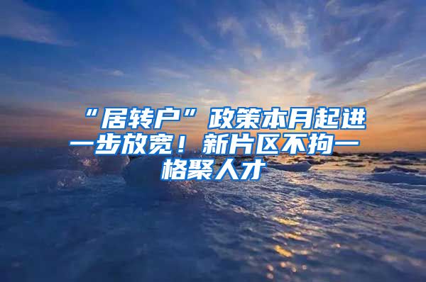 “居转户”政策本月起进一步放宽！新片区不拘一格聚人才