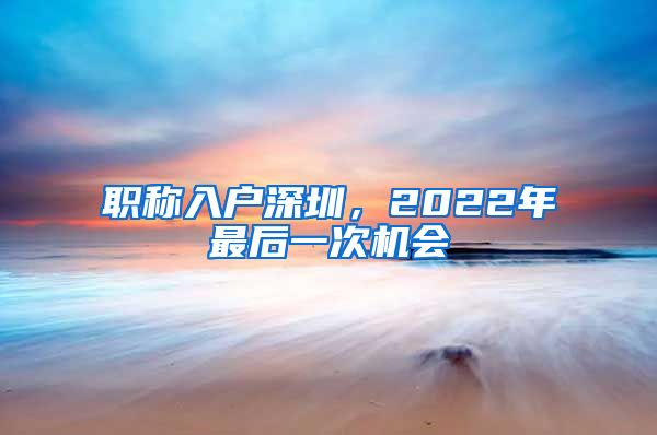 职称入户深圳，2022年最后一次机会