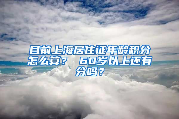 目前上海居住证年龄积分怎么算？ 60岁以上还有分吗？