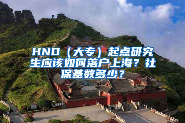 HND（大专）起点研究生应该如何落户上海？社保基数多少？