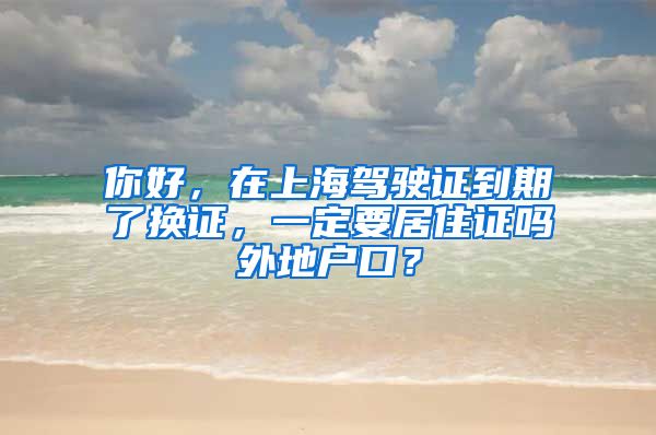 你好，在上海驾驶证到期了换证，一定要居住证吗外地户口？