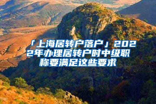 「上海居转户落户」2022年办理居转户时中级职称要满足这些要求