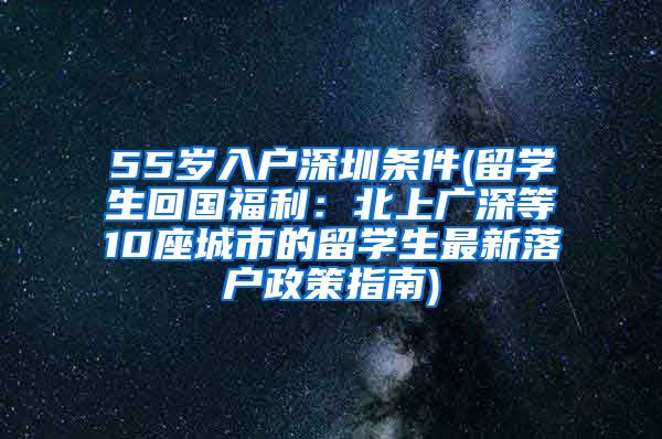 55岁入户深圳条件(留学生回国福利：北上广深等10座城市的留学生最新落户政策指南)