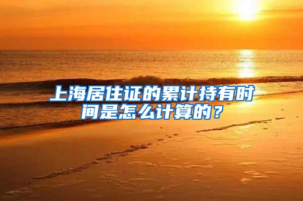 上海居住证的累计持有时间是怎么计算的？