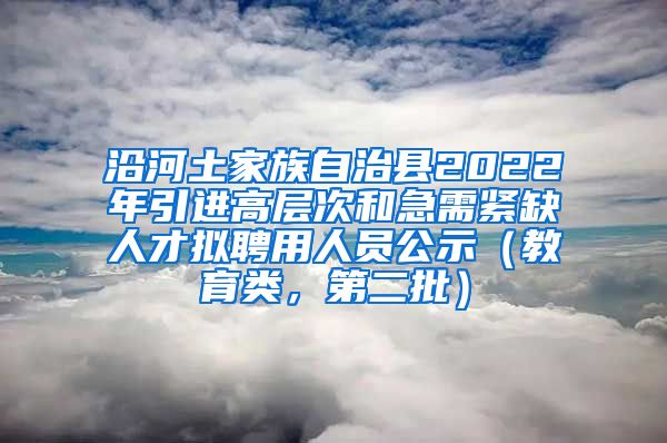 沿河土家族自治县2022年引进高层次和急需紧缺人才拟聘用人员公示（教育类，第二批）