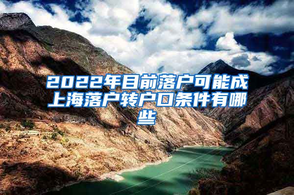 2022年目前落户可能成上海落户转户口条件有哪些