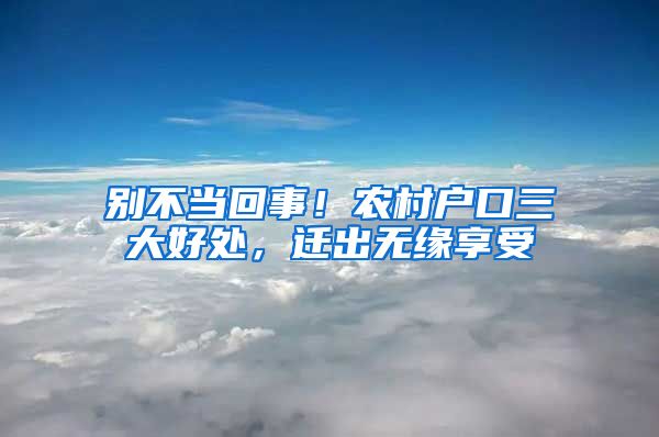 别不当回事！农村户口三大好处，迁出无缘享受