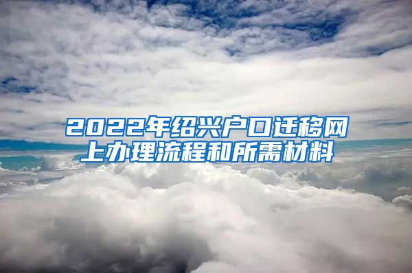 2022年绍兴户口迁移网上办理流程和所需材料