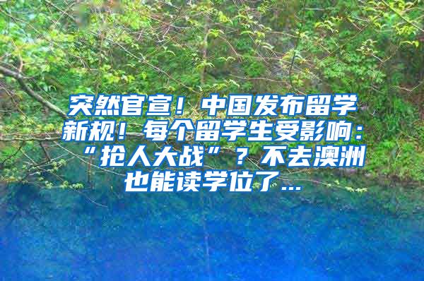 突然官宣！中国发布留学新规！每个留学生受影响：“抢人大战”？不去澳洲也能读学位了...