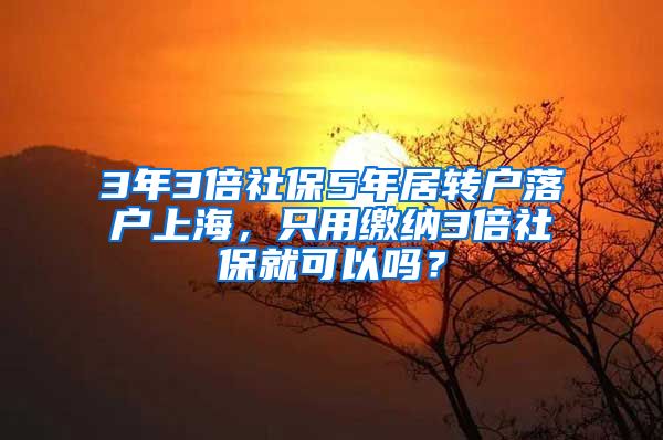 3年3倍社保5年居转户落户上海，只用缴纳3倍社保就可以吗？