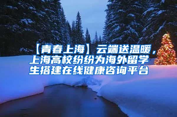 【青春上海】云端送温暖，上海高校纷纷为海外留学生搭建在线健康咨询平台