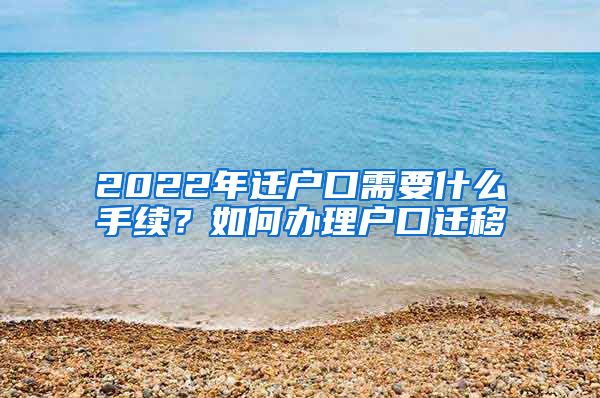 2022年迁户口需要什么手续？如何办理户口迁移