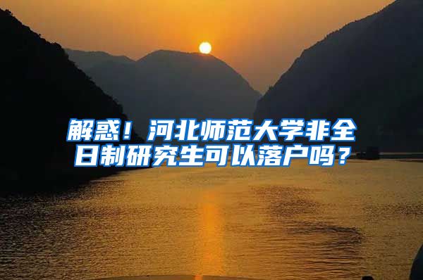 解惑！河北师范大学非全日制研究生可以落户吗？