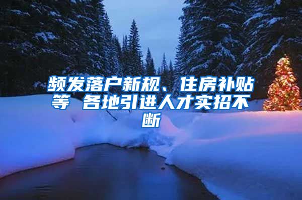 频发落户新规、住房补贴等 各地引进人才实招不断