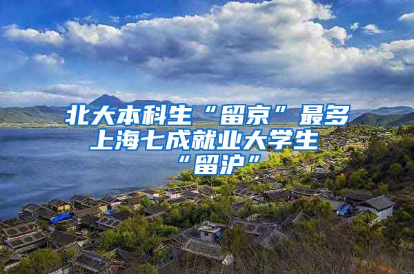 北大本科生“留京”最多 上海七成就业大学生“留沪”