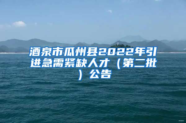 酒泉市瓜州县2022年引进急需紧缺人才（第二批）公告