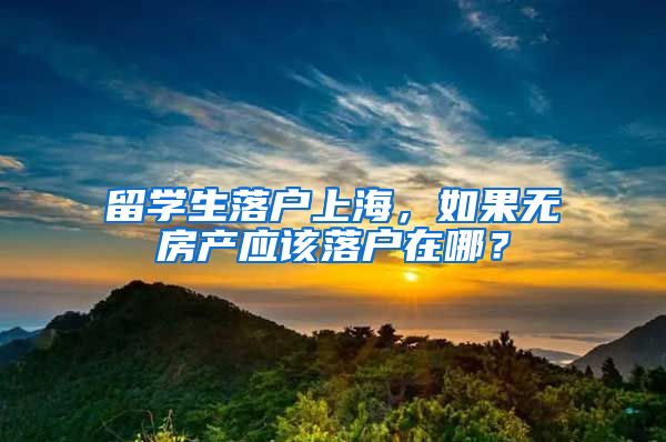 留学生落户上海，如果无房产应该落户在哪？