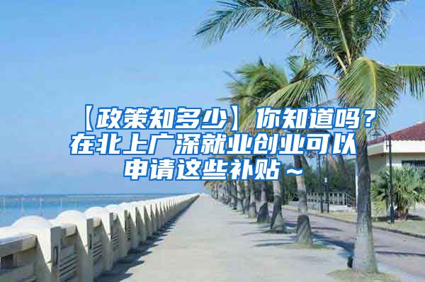 【政策知多少】你知道吗？在北上广深就业创业可以申请这些补贴～