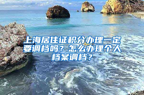 上海居住证积分办理一定要调档吗？怎么办理个人档案调档？